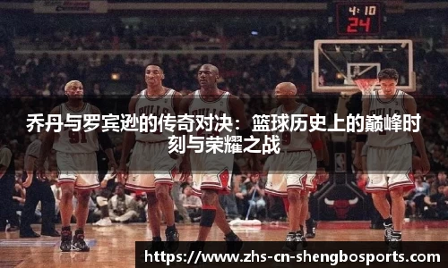 乔丹与罗宾逊的传奇对决：篮球历史上的巅峰时刻与荣耀之战